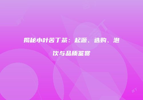 揭秘小叶苦丁茶：起源、选购、泡饮与品质鉴赏