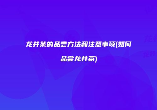 龙井茶的品尝方法和注意事项(如何品尝龙井茶)
