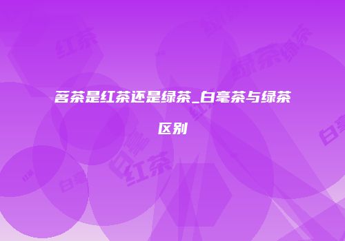 茗茶是红茶还是绿茶_白毫茶与绿茶区别