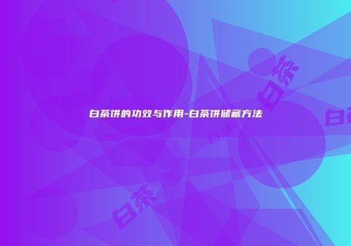 白茶饼的功效与作用-白茶饼储藏方法