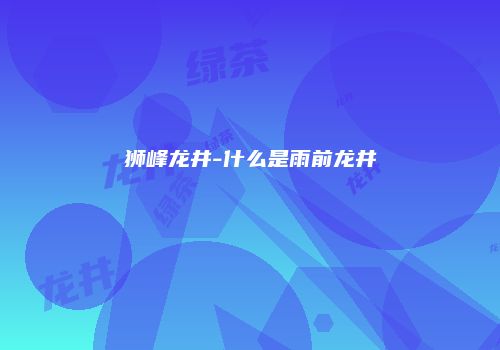 狮峰龙井-什么是雨前龙井