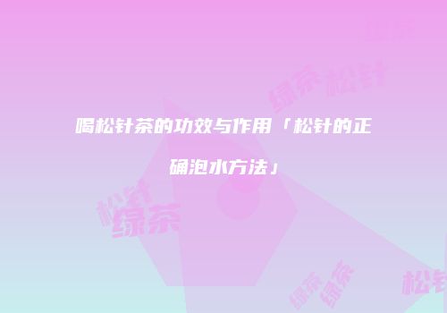 喝松针茶的功效与作用「松针的正确泡水方法」