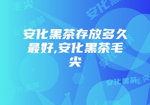 安化黑茶存放多久最好,安化黑茶毛尖