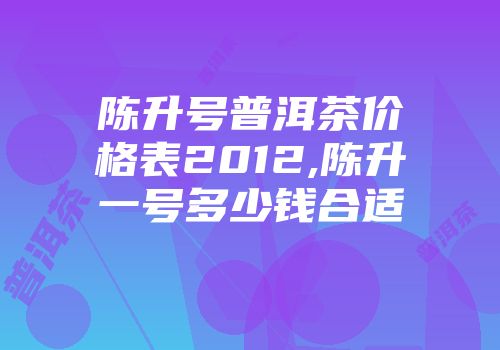 陈升号普洱茶价格表2012,陈升一号多少钱合适