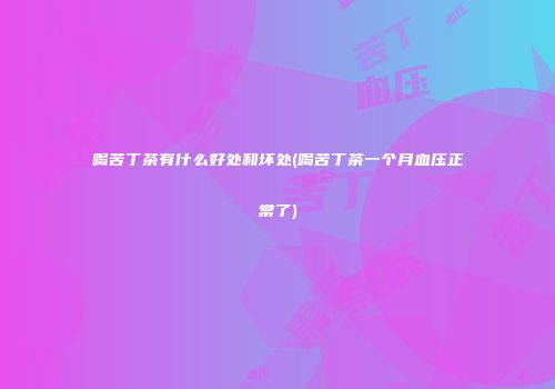 喝苦丁茶有什么好处和坏处(喝苦丁茶一个月血压正常了)