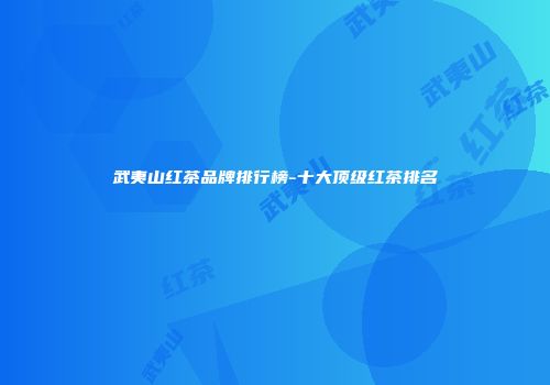 武夷山红茶品牌排行榜-十大顶级红茶排名