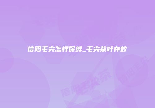 信阳毛尖怎样保鲜_毛尖茶叶存放