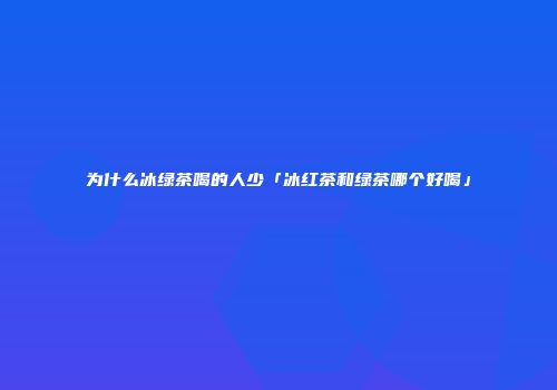 为什么冰绿茶喝的人少「冰红茶和绿茶哪个好喝」