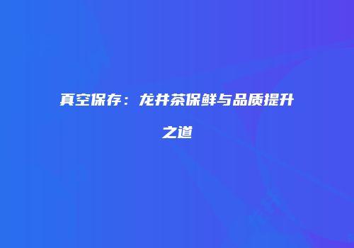 真空保存：龙井茶保鲜与品质提升之道
