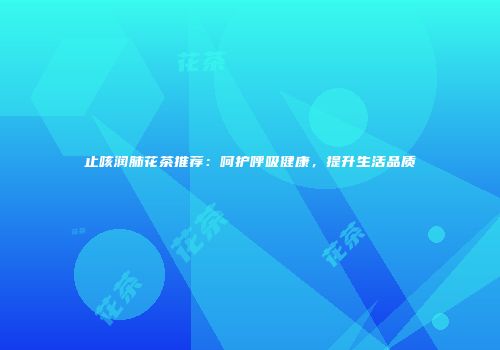 止咳润肺花茶推荐：呵护呼吸健康，提升生活品质