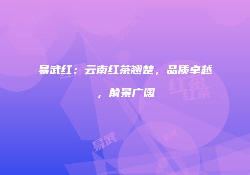 易武红：云南红茶翘楚，品质卓越，前景广阔