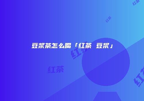 豆浆茶怎么喝「红茶 豆浆」