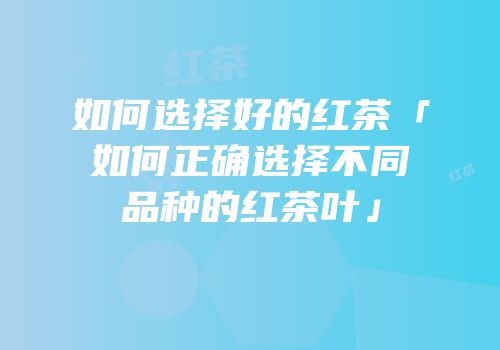 如何选择好的红茶「如何正确选择不同品种的红茶叶」