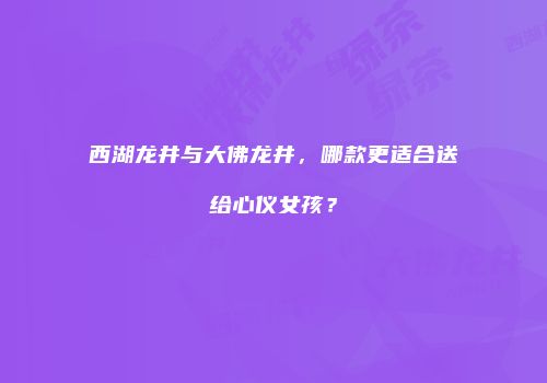 西湖龙井与大佛龙井，哪款更适合送给心仪女孩？