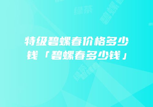 特级碧螺春价格多少钱「碧螺春多少钱」
