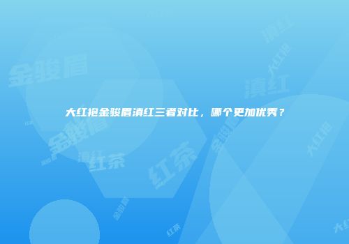 大红袍金骏眉滇红三者对比，哪个更加优秀？