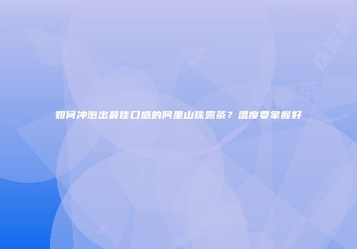 如何冲泡出最佳口感的阿里山珠露茶？温度要掌握好