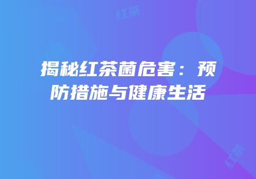 揭秘红茶菌危害：预防措施与健康生活