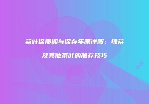 茶叶保质期与保存年限详解：绿茶及其他茶叶的储存技巧