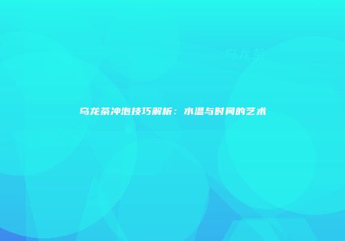 乌龙茶冲泡技巧解析：水温与时间的艺术