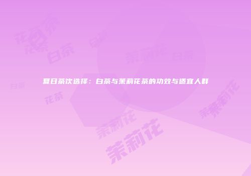 夏日茶饮选择：白茶与茉莉花茶的功效与适宜人群