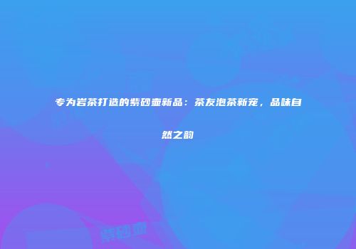 专为岩茶打造的紫砂壶新品：茶友泡茶新宠，品味自然之韵