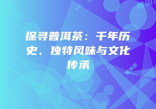 探寻普洱茶：千年历史、独特风味与文化传承