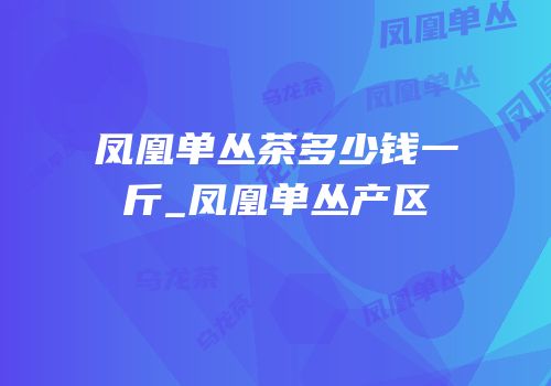 凤凰单丛茶多少钱一斤_凤凰单丛产区