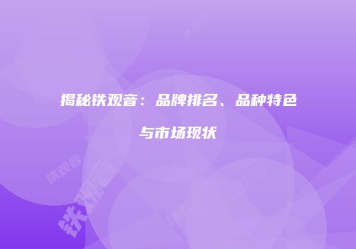 揭秘铁观音：品牌排名、品种特色与市场现状