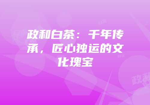 政和白茶：千年传承，匠心独运的文化瑰宝