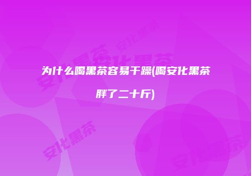 为什么喝黑茶容易干躁(喝安化黑茶胖了二十斤)