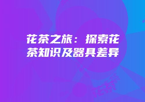 花茶之旅：探索花茶知识及器具差异