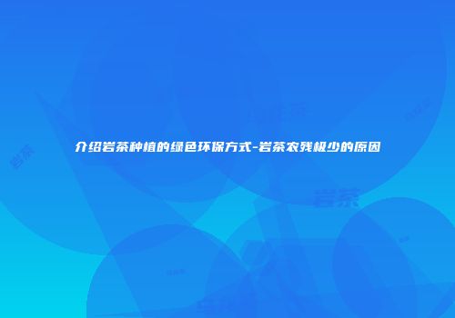 介绍岩茶种植的绿色环保方式-岩茶农残极少的原因