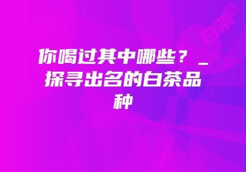 你喝过其中哪些？_探寻出名的白茶品种