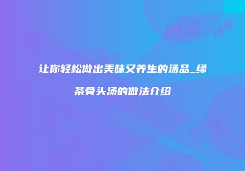 让你轻松做出美味又养生的汤品_绿茶骨头汤的做法介绍