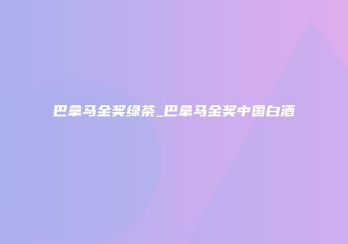 巴拿马金奖绿茶_巴拿马金奖中国白酒