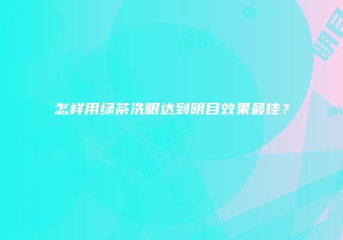 怎样用绿茶洗眼达到明目效果最佳？