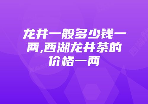 龙井一般多少钱一两,西湖龙井茶的价格一两
