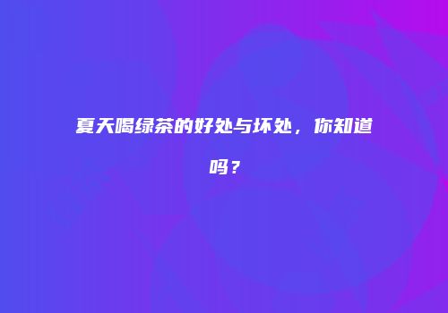 夏天喝绿茶的好处与坏处，你知道吗？