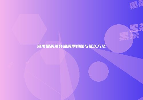 湖南黑茶茶砖保质期揭秘与延长方法