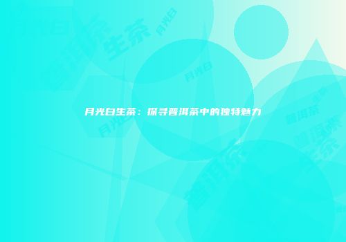 月光白生茶：探寻普洱茶中的独特魅力