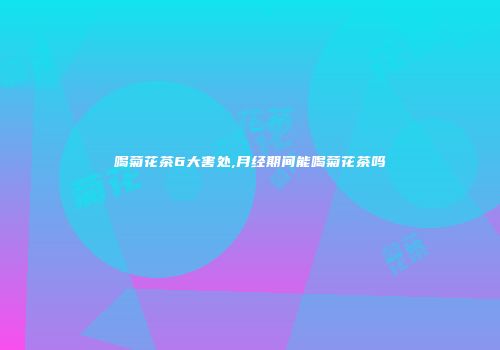 喝菊花茶6大害处,月经期间能喝菊花茶吗