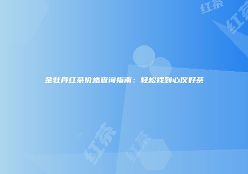金牡丹红茶价格查询指南：轻松找到心仪好茶