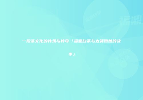 一段茶文化的传承与传奇「福鼎白茶与太姥娘娘的故事」