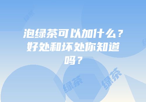泡绿茶可以加什么？好处和坏处你知道吗？