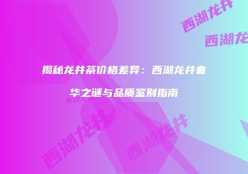 揭秘龙井茶价格差异：西湖龙井奢华之谜与品质鉴别指南