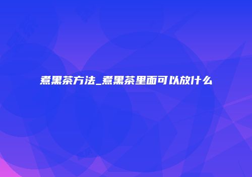 煮黑茶方法_煮黑茶里面可以放什么