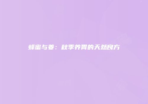 蜂蜜与姜：秋季养胃的天然良方