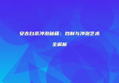 安吉白茶冲泡秘籍：炒制与冲泡艺术全解析
