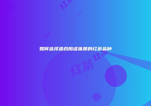 如何选择适合阳虚体质的红茶品种